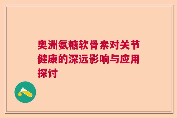 奥洲氨糖软骨素对关节健康的深远影响与应用探讨