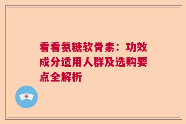 看看氨糖软骨素：功效成分适用人群及选购要点全解析