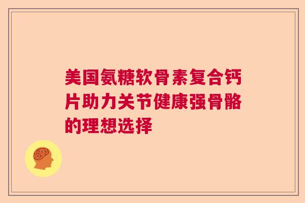 美国氨糖软骨素复合钙片助力关节健康强骨骼的理想选择