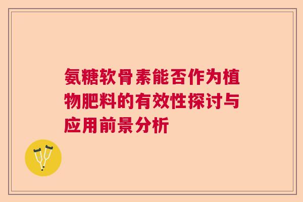 氨糖软骨素能否作为植物肥料的有效性探讨与应用前景分析