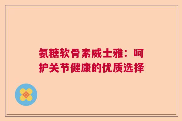 氨糖软骨素威士雅:呵护关节健康的优质选择