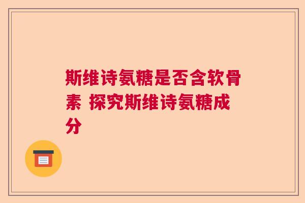 斯维诗氨糖是否含软骨素 探究斯维诗氨糖成分