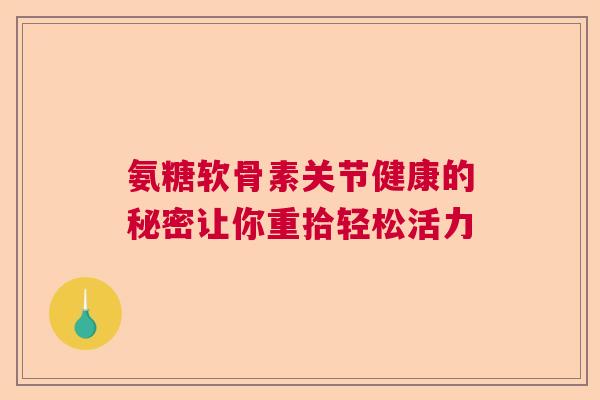 氨糖软骨素关节健康的秘密让你重拾轻松活力 氨糖软骨素关节健康的秘密让你重拾轻松活力