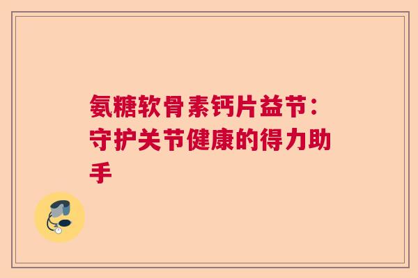 氨糖软骨素钙片益节：守护关节健康的得力助手