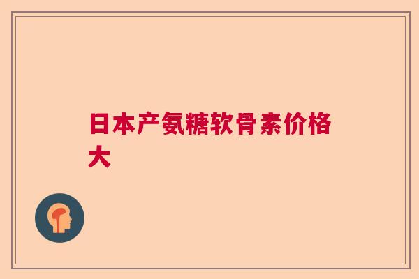 日本产氨糖软骨素价格大