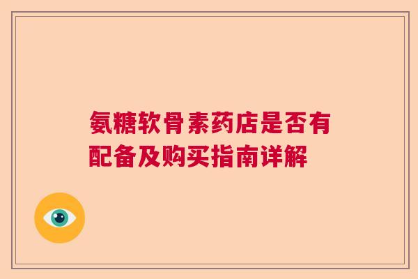 氨糖软骨素药店是否有配备及购买指南详解 氨糖软骨素药店是否有配备及购买指南详解
