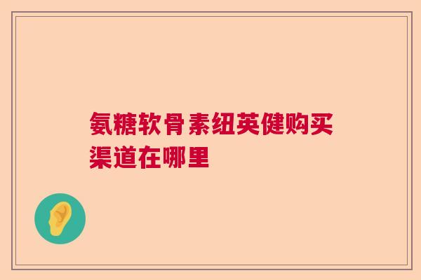 氨糖软骨素纽英健购买渠道在哪里
