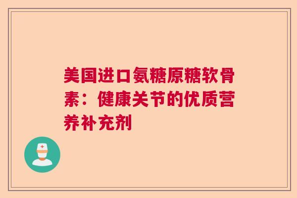 美国进口氨糖原糖软骨素:健康关节的优质营养补充剂