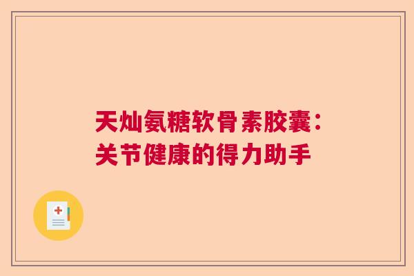 天灿氨糖软骨素胶囊:关节健康的得力助手 天灿氨糖软骨素胶囊:关节健康的得力助手