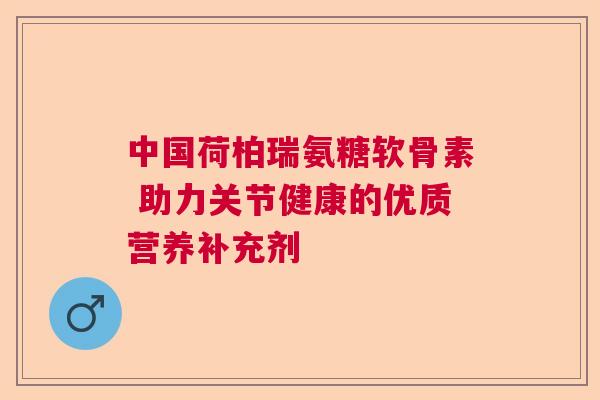 中国荷柏瑞氨糖软骨素 助力关节健康的优质营养补充剂