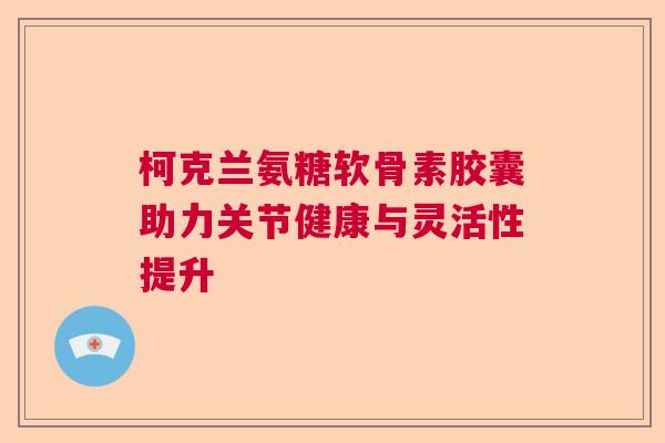 柯克兰氨糖软骨素胶囊助力关节健康与灵活性提升