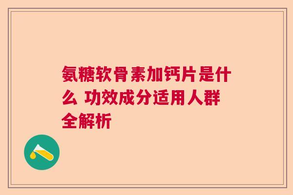 氨糖软骨素加钙片是什么 功效成分适用人群全解析 氨糖软骨素加钙片是什么 功效成分适用人群全解析