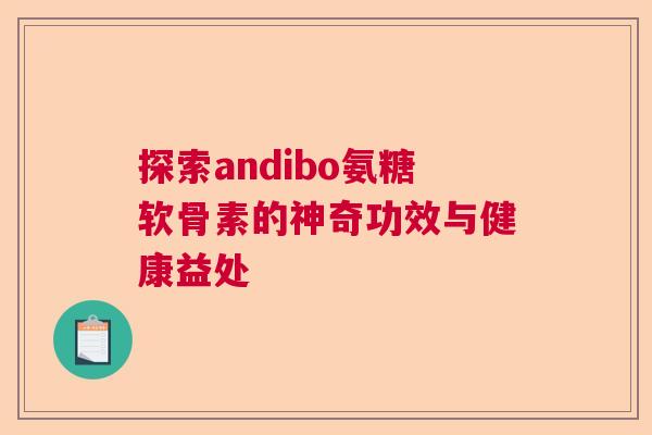 探索andibo氨糖软骨素的神奇功效与健康益处