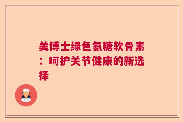 美博士绿色氨糖软骨素:呵护关节健康的新选择