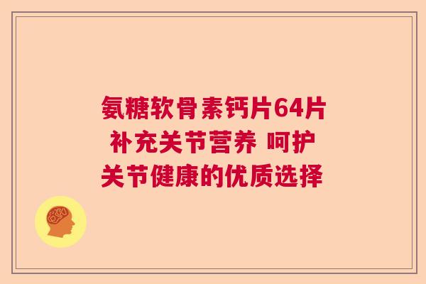 氨糖软骨素钙片64片 补充关节营养 呵护关节健康的优质选择