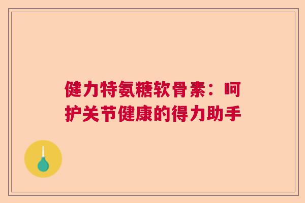 健力特氨糖软骨素:呵护关节健康的得力助手 健力特氨糖软骨素:呵护关节健康的得力助手