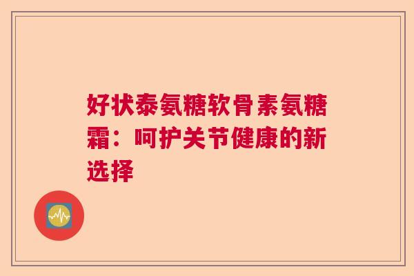 好状泰氨糖软骨素氨糖霜:呵护关节健康的新选择