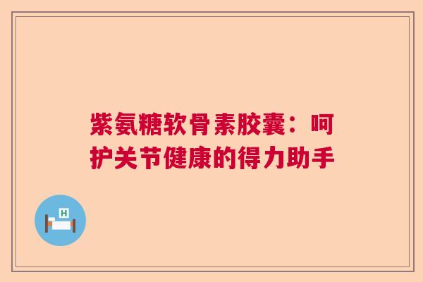 紫氨糖软骨素胶囊:呵护关节健康的得力助手 紫氨糖软骨素胶囊:呵护关节健康的得力助手