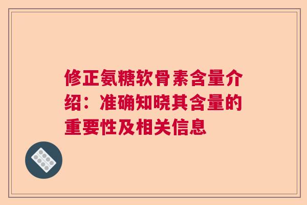 修正氨糖软骨素含量介绍:准确知晓其含量的重要性及相关信息 修正氨糖软骨素含量介绍:准确知晓其含量的重要性及相关信息