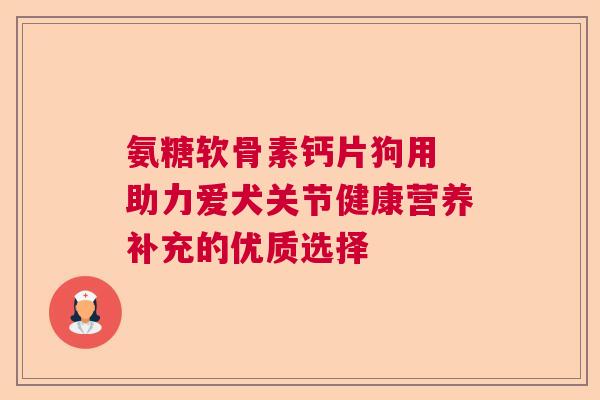 氨糖软骨素钙片狗用 助力爱犬关节健康营养补充的优质选择