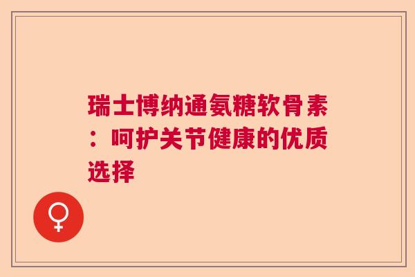 瑞士博纳通氨糖软骨素:呵护关节健康的优质选择 瑞士博纳通氨糖软骨素:呵护关节健康的优质选择