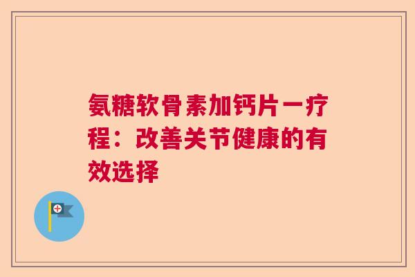 氨糖软骨素加钙片一疗程:改善关节健康的有效选择