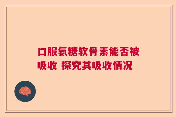 口服氨糖软骨素能否被吸收 探究其吸收情况