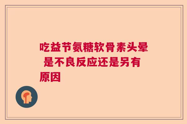 吃益节氨糖软骨素头晕 是不良反应还是另有原因 吃益节氨糖软骨素头晕 是不良反应还是另有原因