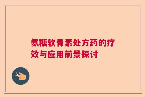 氨糖软骨素处方药的疗效与应用前景探讨 氨糖软骨素处方药的疗效与应用前景探讨
