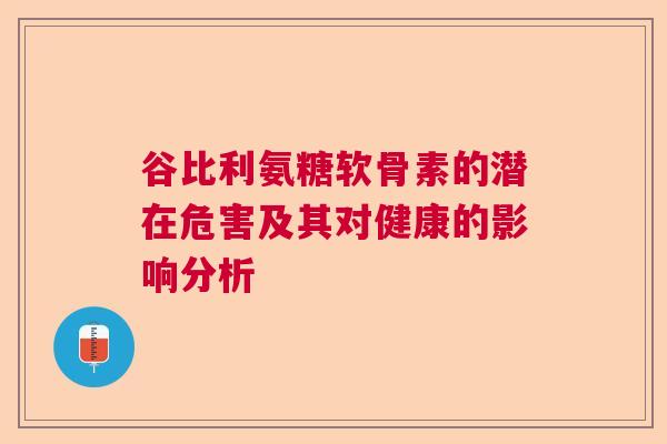 谷比利氨糖软骨素的潜在危害及其对健康的影响分析 谷比利氨糖软骨素的潜在危害及其对健康的影响分析