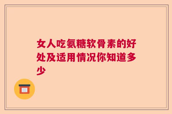 女人吃氨糖软骨素的好处及适用情况你知道多少