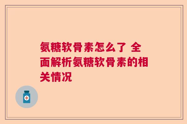 氨糖软骨素怎么了 全面解析氨糖软骨素的相关情况