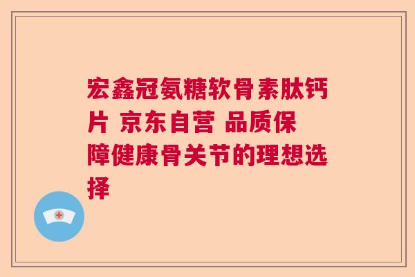 宏鑫冠氨糖软骨素肽钙片 京东自营 品质保障健康骨关节的理想选择 宏鑫冠氨糖软骨素肽钙片 京东自营 品质保障健康骨关节的理想选择