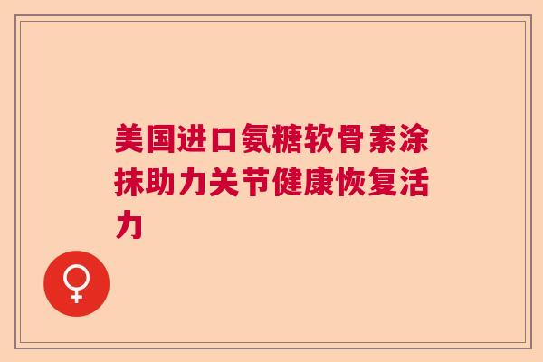 美国进口氨糖软骨素涂抹助力关节健康恢复活力 美国进口氨糖软骨素涂抹助力关节健康恢复活力