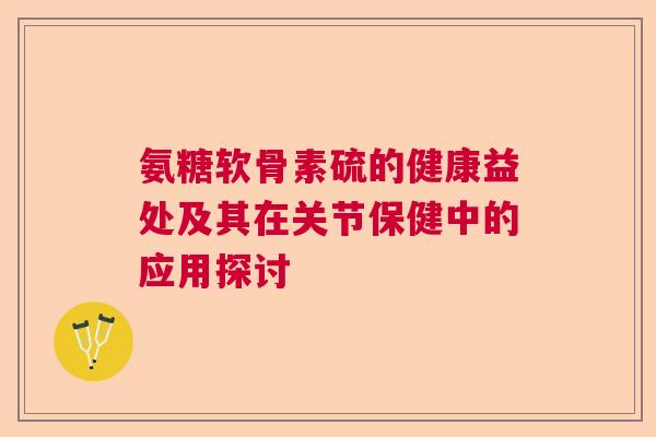 氨糖软骨素硫的健康益处及其在关节保健中的应用探讨 氨糖软骨素硫的健康益处及其在关节保健中的应用探讨