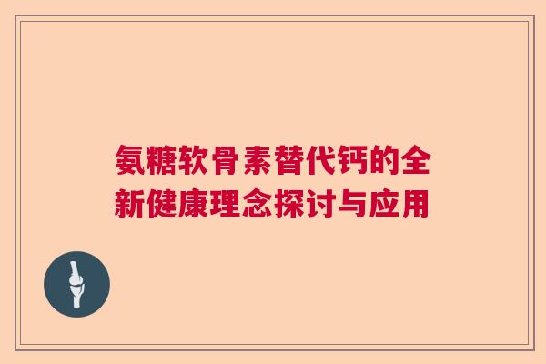 氨糖软骨素替代钙的全新健康理念探讨与应用