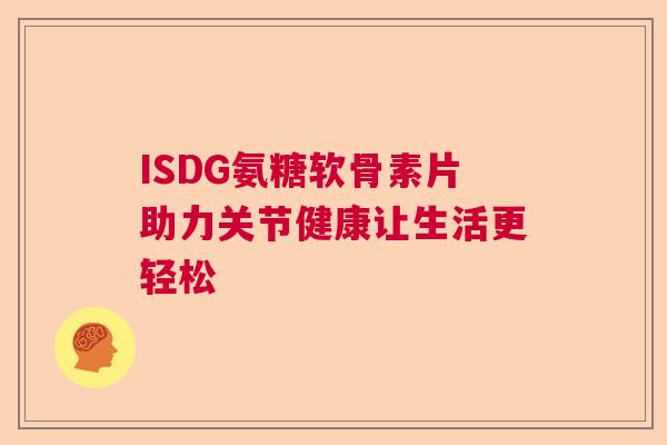 ISDG氨糖软骨素片助力关节健康让生活更轻松 ISDG氨糖软骨素片助力关节健康让生活更轻松