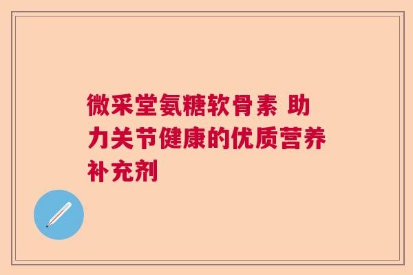 微采堂氨糖软骨素 助力关节健康的优质营养补充剂
