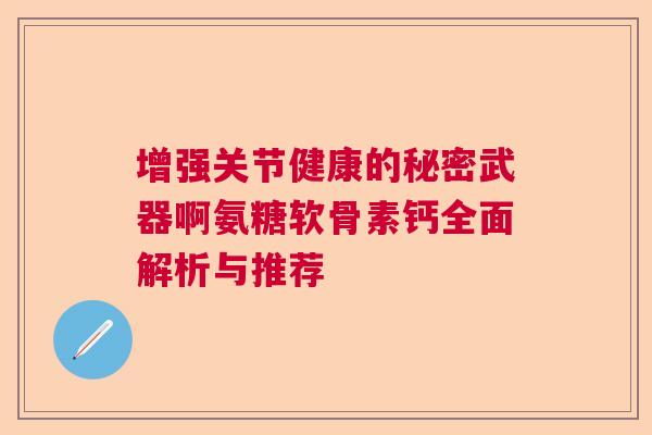 增强关节健康的秘密武器啊氨糖软骨素钙全面解析与推荐