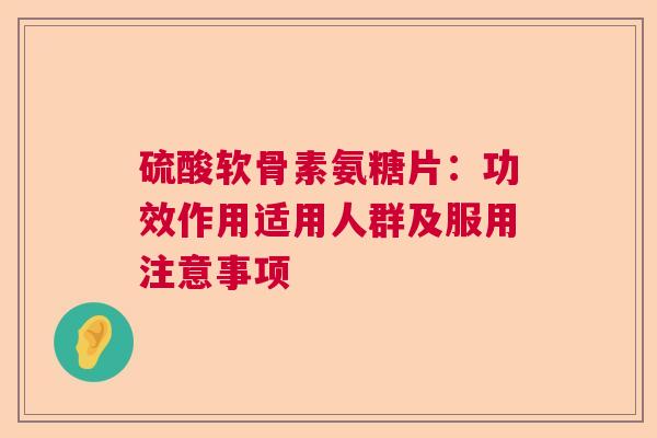 硫酸软骨素氨糖片:功效作用适用人群及服用注意事项 硫酸软骨素氨糖片:功效作用适用人群及服用注意事项
