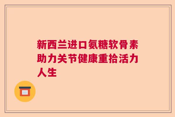 新西兰进口氨糖软骨素助力关节健康重拾活力人生