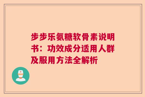 步步乐氨糖软骨素说明书：功效成分适用人群及服用方法全解析