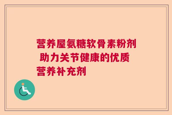 营养屋氨糖软骨素粉剂 助力关节健康的优质营养补充剂