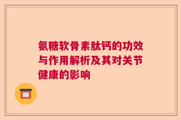 氨糖软骨素肽钙的功效与作用解析及其对关节健康的影响