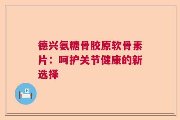 德兴氨糖骨胶原软骨素片:呵护关节健康的新选择 德兴氨糖骨胶原软骨素片:呵护关节健康的新选择
