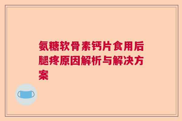 氨糖软骨素钙片食用后腿疼原因解析与解决方案