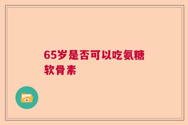 65岁是否可以吃氨糖软骨素