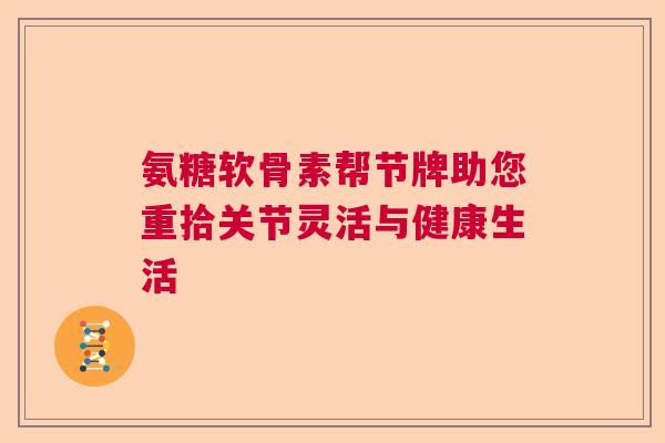 氨糖软骨素帮节牌助您重拾关节灵活与健康生活