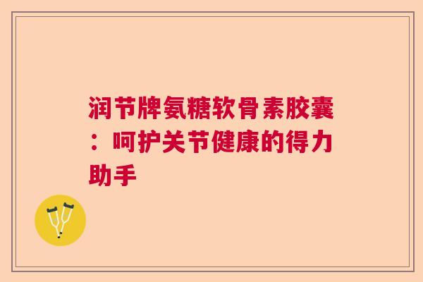 润节牌氨糖软骨素胶囊:呵护关节健康的得力助手 润节牌氨糖软骨素胶囊:呵护关节健康的得力助手