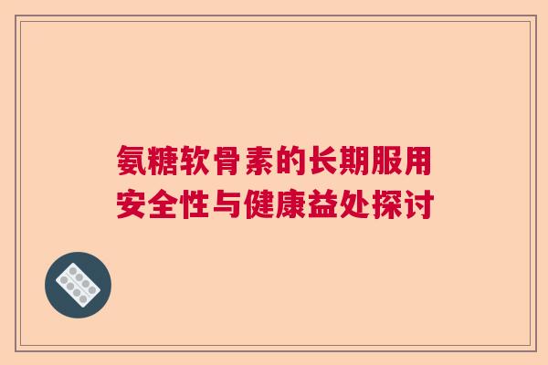 氨糖软骨素的长期服用安全性与健康益处探讨 氨糖软骨素的长期服用安全性与健康益处探讨